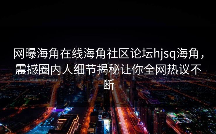 网曝海角在线海角社区论坛hjsq海角，震撼圈内人细节揭秘让你全网热议不断