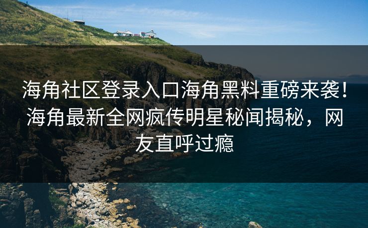 海角社区登录入口海角黑料重磅来袭！海角最新全网疯传明星秘闻揭秘，网友直呼过瘾