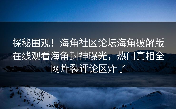 探秘围观！海角社区论坛海角破解版在线观看海角封神曝光，热门真相全网炸裂评论区炸了