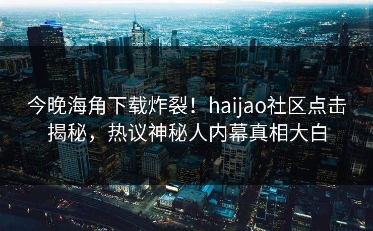 今晚海角下载炸裂！haijao社区点击揭秘，热议神秘人内幕真相大白