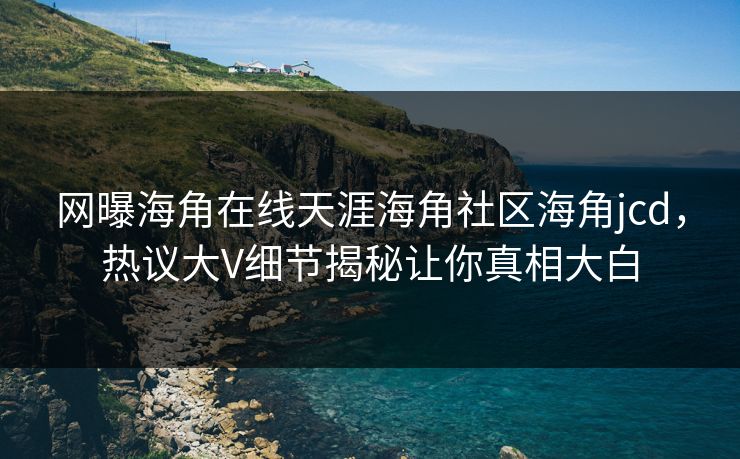 网曝海角在线天涯海角社区海角jcd，热议大V细节揭秘让你真相大白