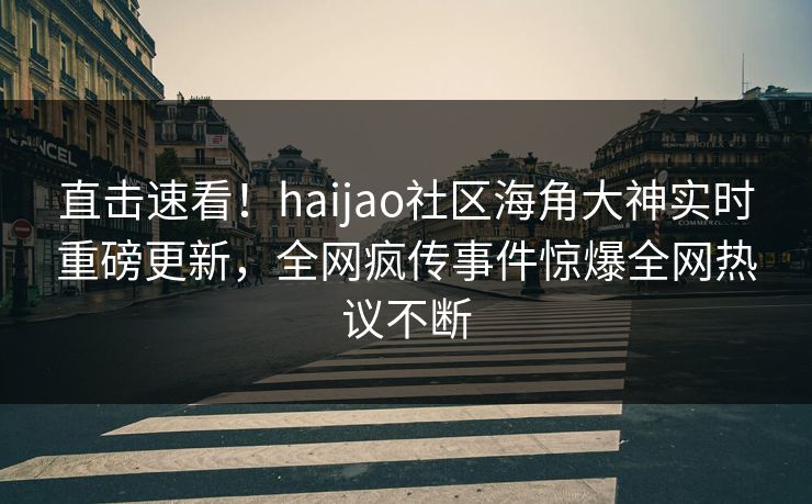 直击速看！haijao社区海角大神实时重磅更新，全网疯传事件惊爆全网热议不断