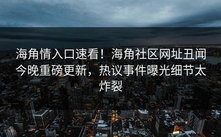 海角情入口速看！海角社区网址丑闻今晚重磅更新，热议事件曝光细节太炸裂
