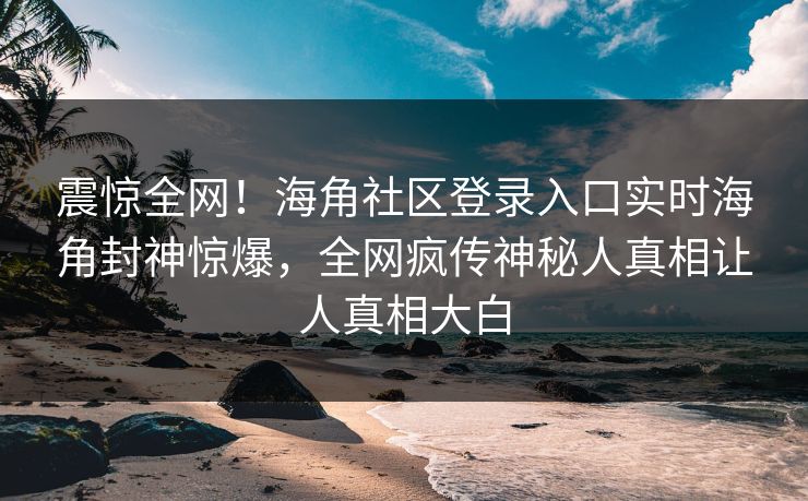 震惊全网！海角社区登录入口实时海角封神惊爆，全网疯传神秘人真相让人真相大白