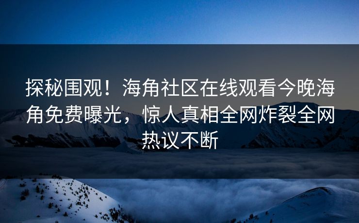 探秘围观！海角社区在线观看今晚海角免费曝光，惊人真相全网炸裂全网热议不断