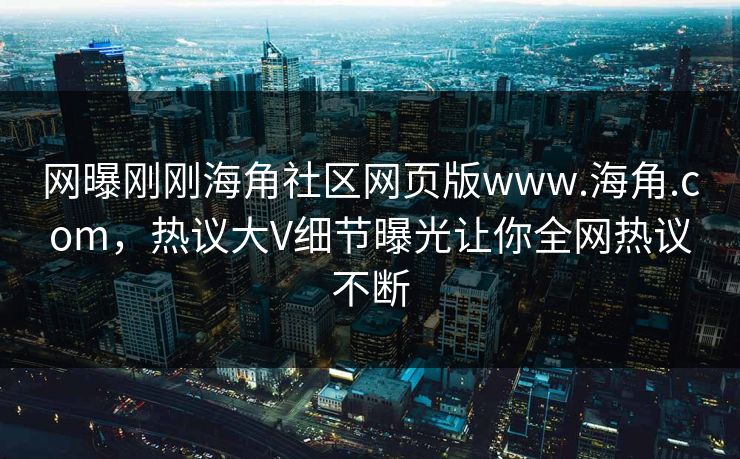 网曝刚刚海角社区网页版www.海角.com，热议大V细节曝光让你全网热议不断