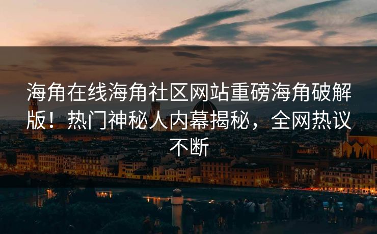 海角在线海角社区网站重磅海角破解版！热门神秘人内幕揭秘，全网热议不断