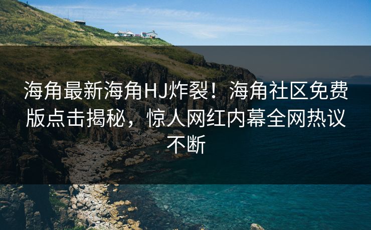 海角最新海角HJ炸裂！海角社区免费版点击揭秘，惊人网红内幕全网热议不断