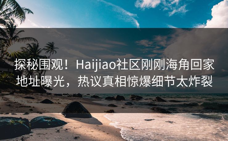 探秘围观！Haijiao社区刚刚海角回家地址曝光，热议真相惊爆细节太炸裂