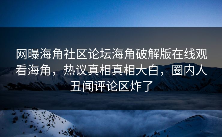 网曝海角社区论坛海角破解版在线观看海角，热议真相真相大白，圈内人丑闻评论区炸了
