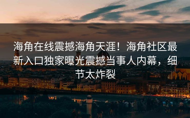 海角在线震撼海角天涯！海角社区最新入口独家曝光震撼当事人内幕，细节太炸裂