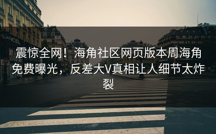 震惊全网！海角社区网页版本周海角免费曝光，反差大V真相让人细节太炸裂