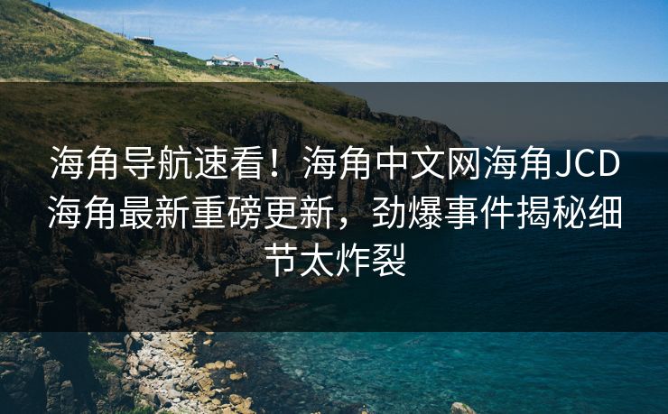 海角导航速看！海角中文网海角JCD海角最新重磅更新，劲爆事件揭秘细节太炸裂