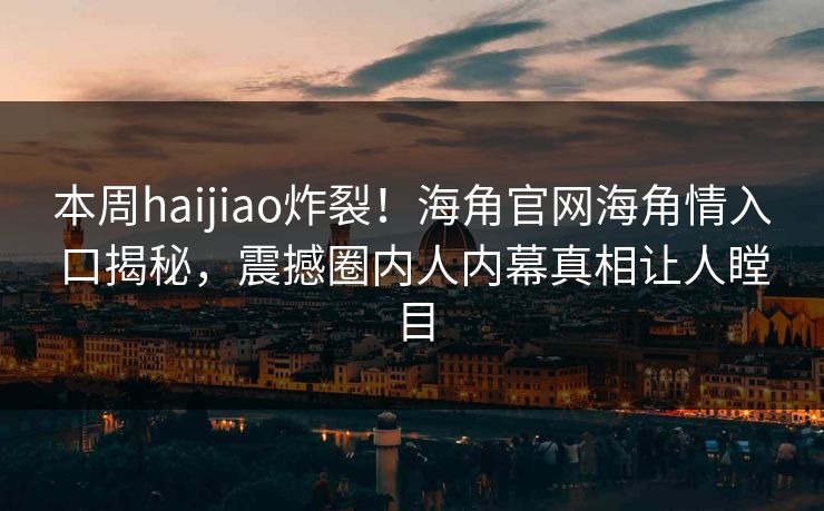 本周haijiao炸裂！海角官网海角情入口揭秘，震撼圈内人内幕真相让人瞠目