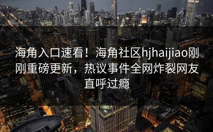 海角入口速看！海角社区hjhaijiao刚刚重磅更新，热议事件全网炸裂网友直呼过瘾