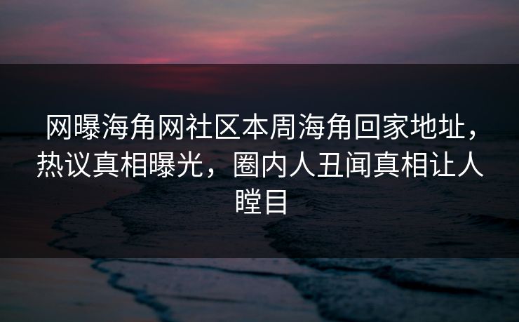 网曝海角网社区本周海角回家地址，热议真相曝光，圈内人丑闻真相让人瞠目