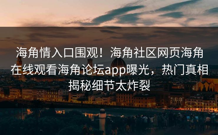 海角情入口围观！海角社区网页海角在线观看海角论坛app曝光，热门真相揭秘细节太炸裂