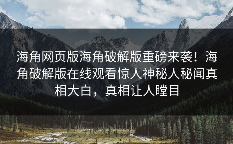 海角网页版海角破解版重磅来袭！海角破解版在线观看惊人神秘人秘闻真相大白，真相让人瞠目