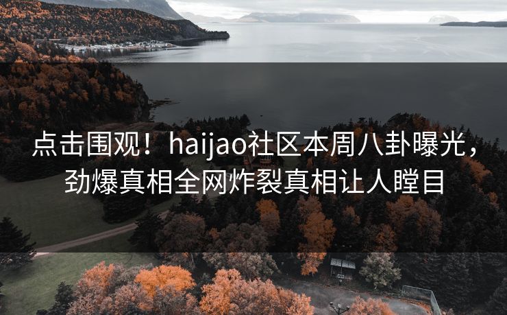 点击围观！haijao社区本周八卦曝光，劲爆真相全网炸裂真相让人瞠目