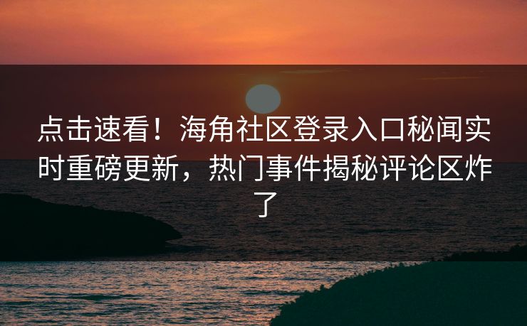 点击速看！海角社区登录入口秘闻实时重磅更新，热门事件揭秘评论区炸了