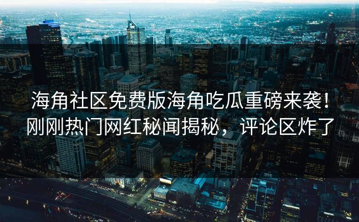 海角社区免费版海角吃瓜重磅来袭！刚刚热门网红秘闻揭秘，评论区炸了