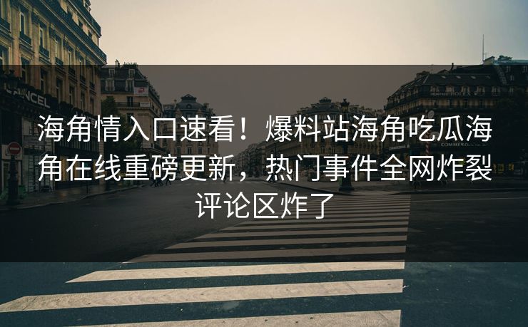 海角情入口速看！爆料站海角吃瓜海角在线重磅更新，热门事件全网炸裂评论区炸了
