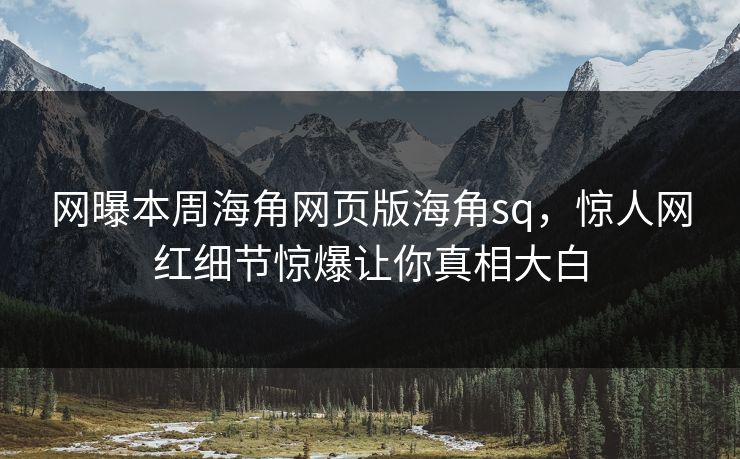 网曝本周海角网页版海角sq，惊人网红细节惊爆让你真相大白