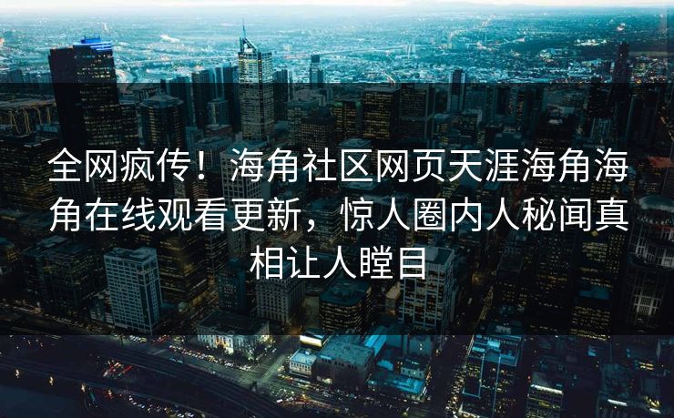 全网疯传！海角社区网页天涯海角海角在线观看更新，惊人圈内人秘闻真相让人瞠目