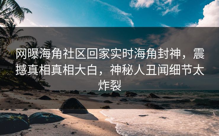 网曝海角社区回家实时海角封神，震撼真相真相大白，神秘人丑闻细节太炸裂