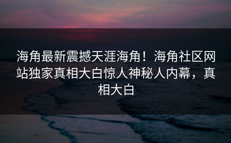 海角最新震撼天涯海角！海角社区网站独家真相大白惊人神秘人内幕，真相大白