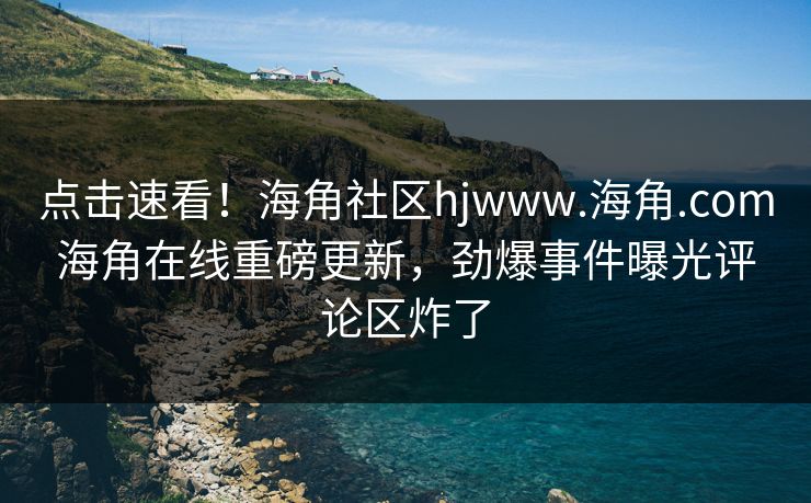 点击速看！海角社区hjwww.海角.com海角在线重磅更新，劲爆事件曝光评论区炸了