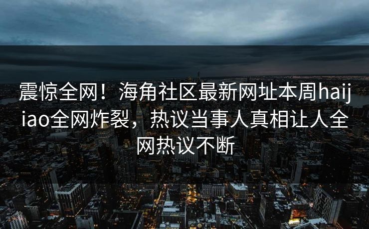 震惊全网！海角社区最新网址本周haijiao全网炸裂，热议当事人真相让人全网热议不断