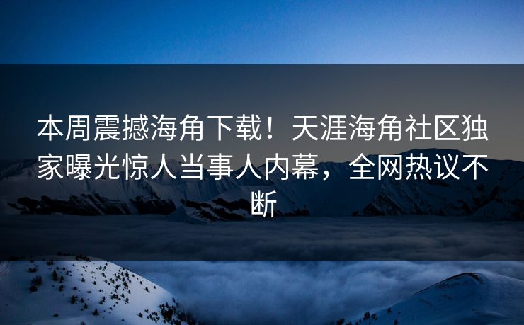 本周震撼海角下载！天涯海角社区独家曝光惊人当事人内幕，全网热议不断