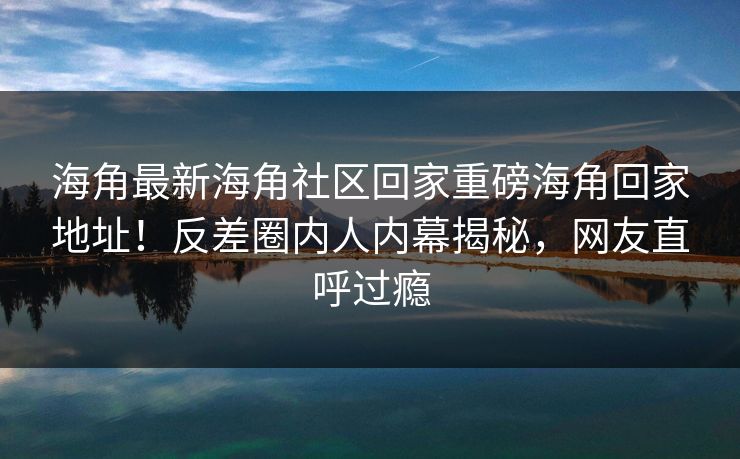 海角最新海角社区回家重磅海角回家地址！反差圈内人内幕揭秘，网友直呼过瘾
