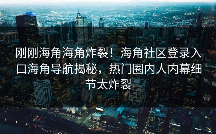 刚刚海角海角炸裂！海角社区登录入口海角导航揭秘，热门圈内人内幕细节太炸裂