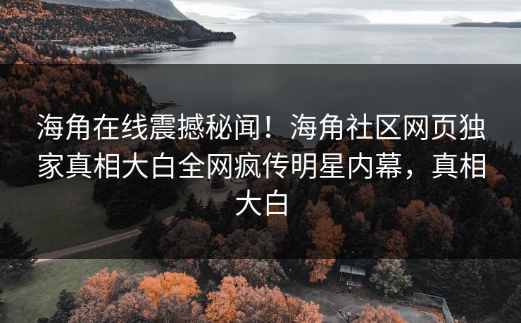 海角在线震撼秘闻！海角社区网页独家真相大白全网疯传明星内幕，真相大白