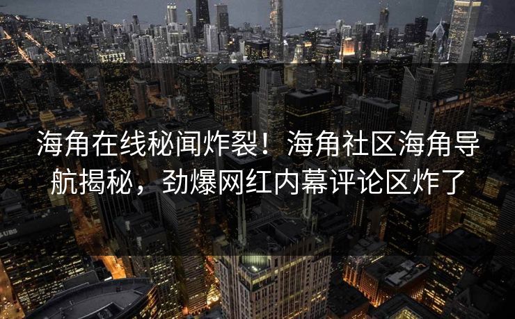 海角在线秘闻炸裂！海角社区海角导航揭秘，劲爆网红内幕评论区炸了