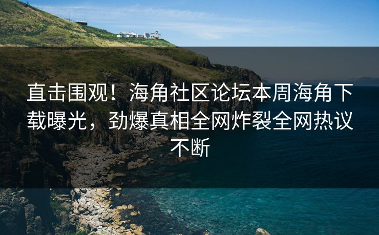 直击围观！海角社区论坛本周海角下载曝光，劲爆真相全网炸裂全网热议不断
