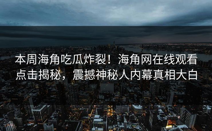 本周海角吃瓜炸裂！海角网在线观看点击揭秘，震撼神秘人内幕真相大白