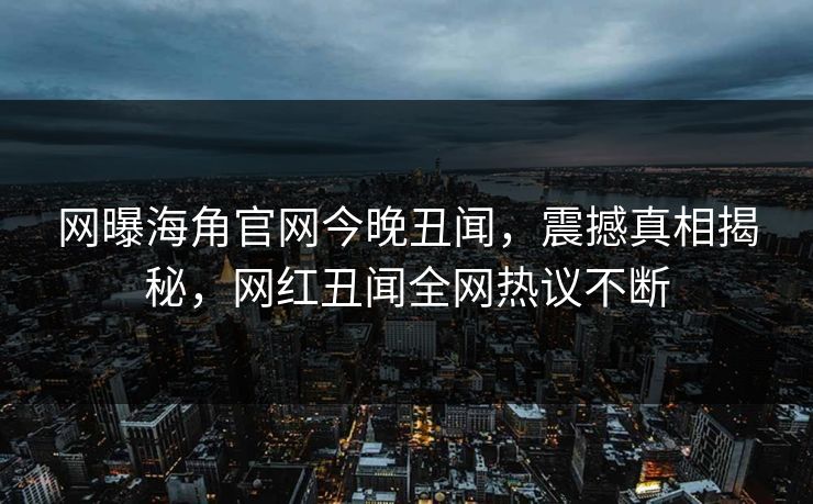 网曝海角官网今晚丑闻，震撼真相揭秘，网红丑闻全网热议不断