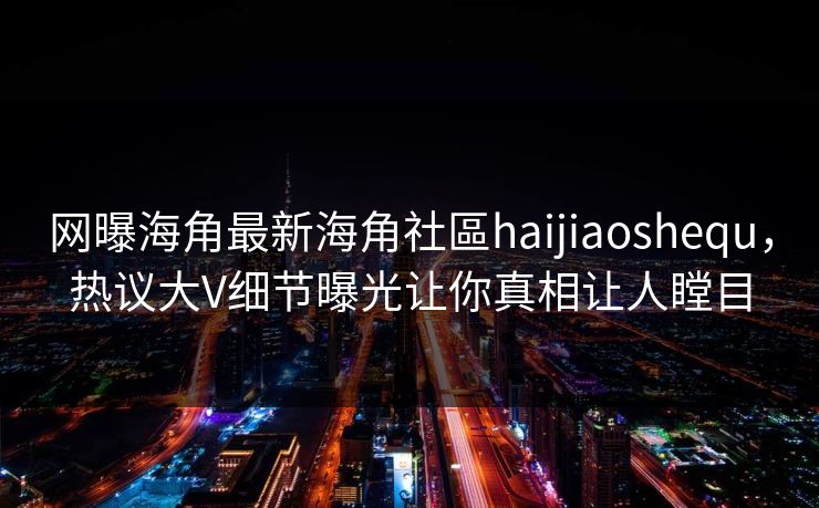 网曝海角最新海角社區haijiaoshequ，热议大V细节曝光让你真相让人瞠目
