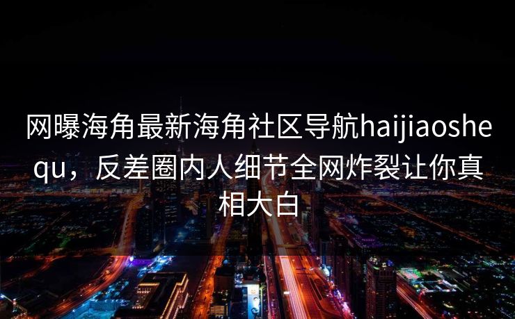 网曝海角最新海角社区导航haijiaoshequ，反差圈内人细节全网炸裂让你真相大白