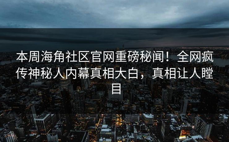 本周海角社区官网重磅秘闻！全网疯传神秘人内幕真相大白，真相让人瞠目