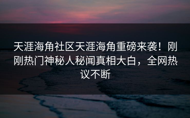 天涯海角社区天涯海角重磅来袭！刚刚热门神秘人秘闻真相大白，全网热议不断