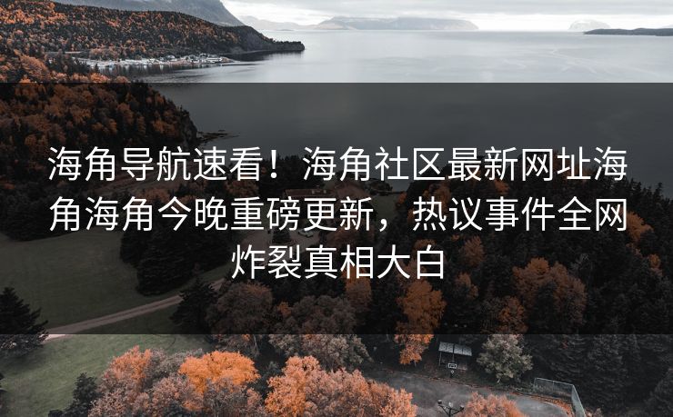 海角导航速看！海角社区最新网址海角海角今晚重磅更新，热议事件全网炸裂真相大白
