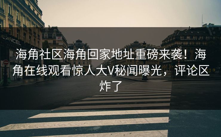 海角社区海角回家地址重磅来袭！海角在线观看惊人大V秘闻曝光，评论区炸了