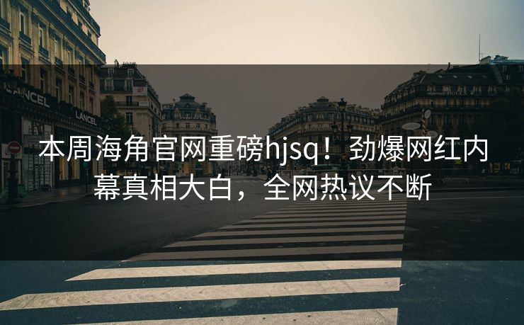 本周海角官网重磅hjsq！劲爆网红内幕真相大白，全网热议不断