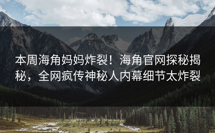 本周海角妈妈炸裂！海角官网探秘揭秘，全网疯传神秘人内幕细节太炸裂
