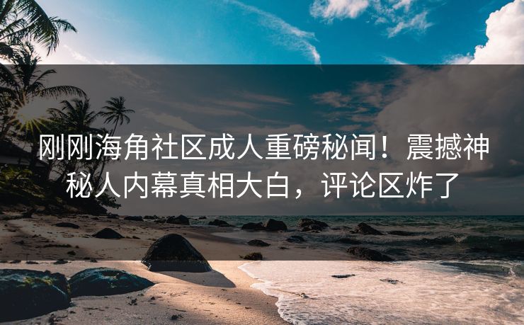 刚刚海角社区成人重磅秘闻！震撼神秘人内幕真相大白，评论区炸了
