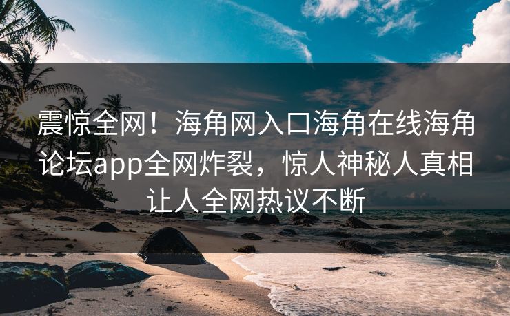 震惊全网！海角网入口海角在线海角论坛app全网炸裂，惊人神秘人真相让人全网热议不断